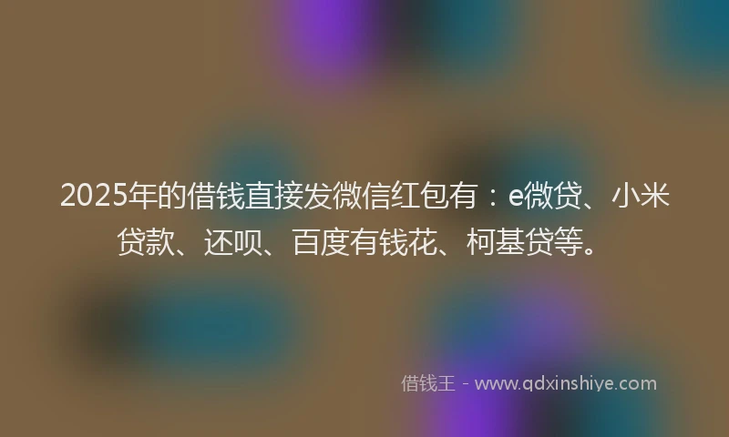 2025年的借钱直接发微信红包有：e微贷、小米贷款、还呗、百度有钱花、柯基贷等。