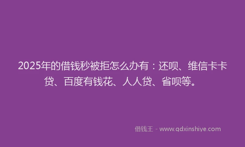 2025年的借钱秒被拒怎么办有:还呗、维信卡卡贷、百度有钱花、人人贷、省呗等。