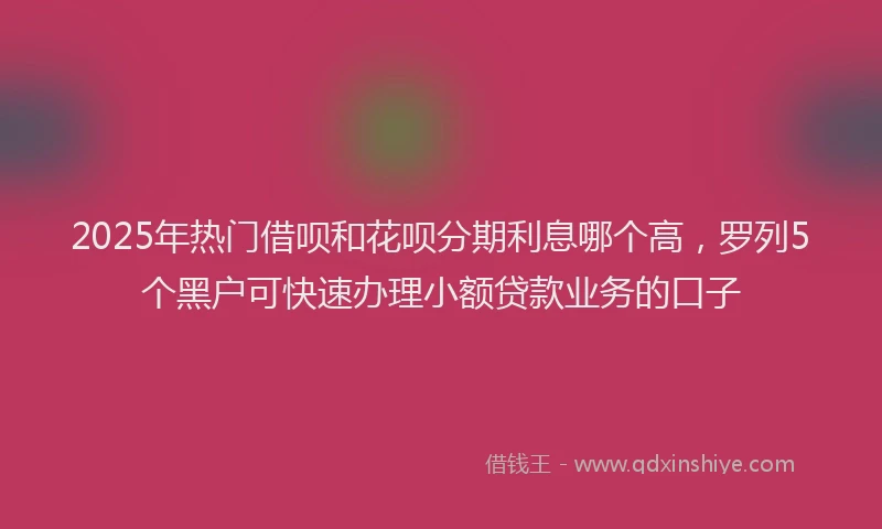2025年热门借呗和花呗分期利息哪个高，罗列5个黑户可快速办理小额贷款业务的口子