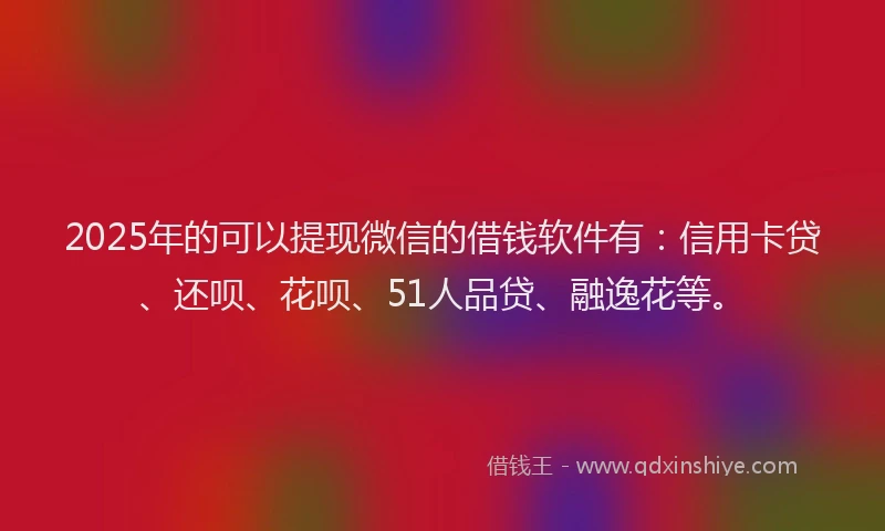 2025年的可以提现微信的借钱软件有：信用卡贷、还呗、花呗、51人品贷、融逸花等。