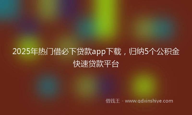 2025年热门借必下贷款app下载，归纳5个公积金快速贷款平台