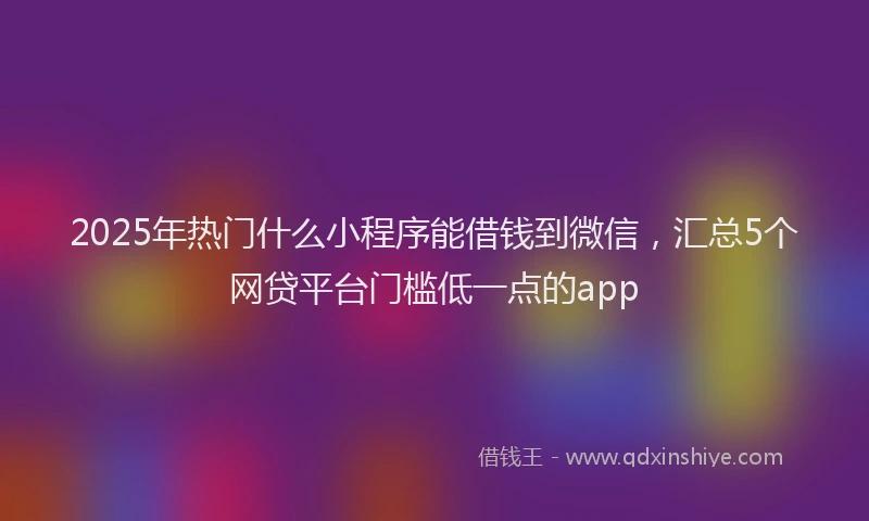 2025年热门什么小程序能借钱到微信，汇总5个网贷平台门槛低一点的app