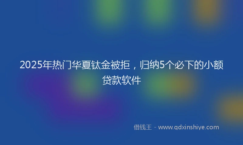 2025年热门华夏钛金被拒，归纳5个必下的小额贷款软件