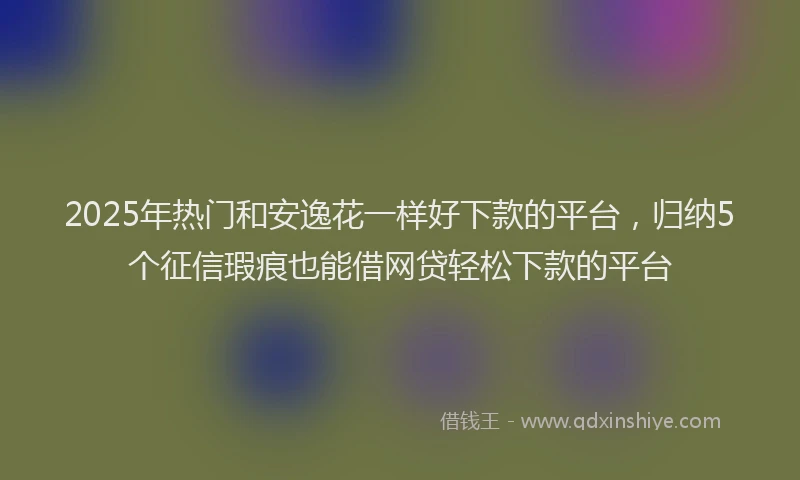 2025年热门和安逸花一样好下款的平台，归纳5个征信瑕疵也能借网贷轻松下款的平台