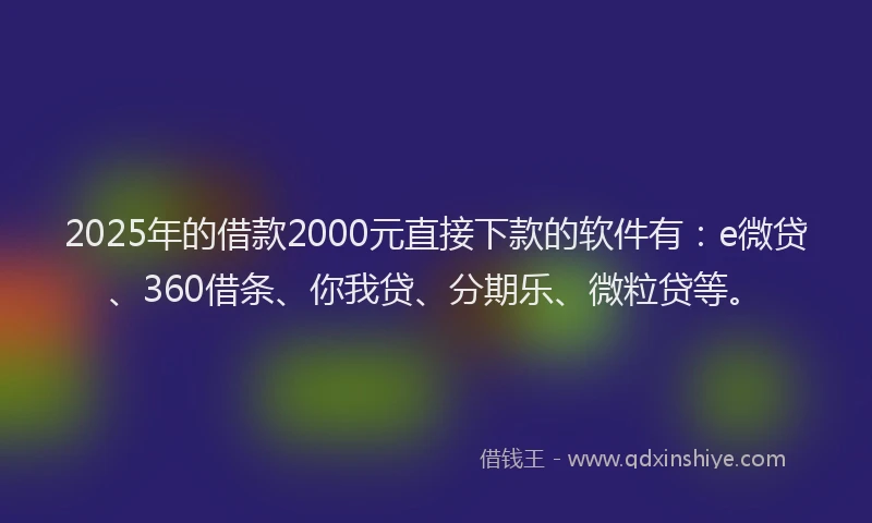 2025年的借款2000元直接下款的软件有:e微贷、360借条、你我贷、分期乐、微粒贷等。
