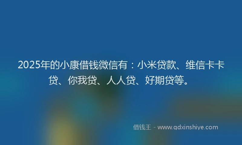 2025年的小康借钱微信有：小米贷款、维信卡卡贷、你我贷、人人贷、好期贷等。