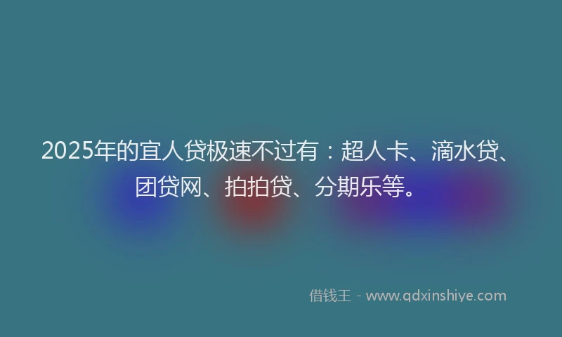 2025年的宜人贷极速不过有：超人卡、滴水贷、团贷网、拍拍贷、分期乐等。