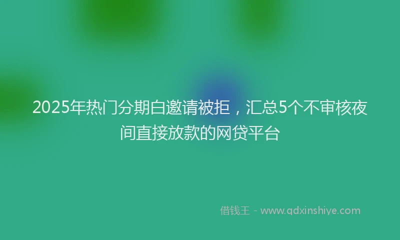 2025年热门分期白邀请被拒，汇总5个不审核夜间直接放款的网贷平台