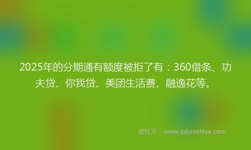 2025年的分期通有额度被拒了有：360借条、功夫贷、你我贷、美团生活费、融逸花等。