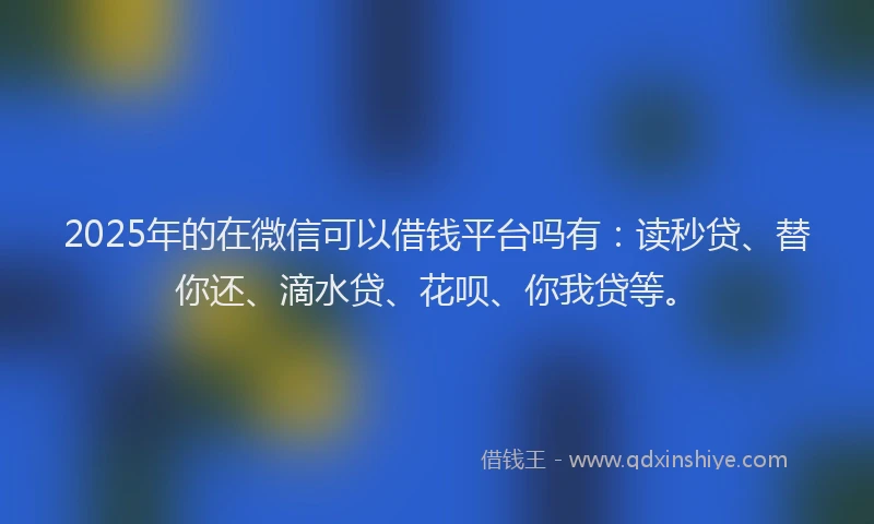 2025年的在微信可以借钱平台吗有：读秒贷、替你还、滴水贷、花呗、你我贷等。