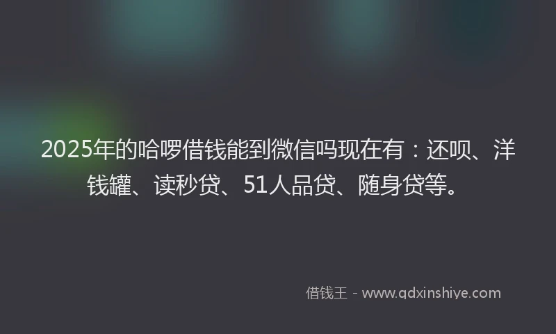 2025年的哈啰借钱能到微信吗现在有：还呗、洋钱罐、读秒贷、51人品贷、随身贷等。
