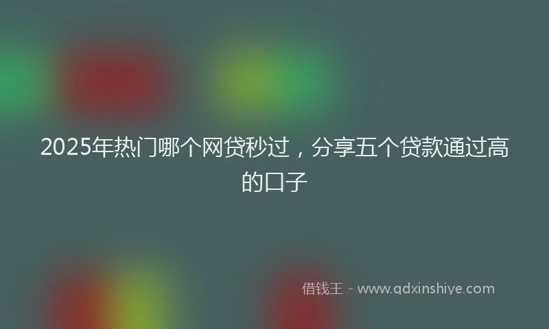 2025年热门哪个网贷秒过，分享五个贷款通过高的口子
