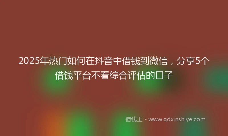 2025年热门如何在抖音中借钱到微信，分享5个借钱平台不看综合评估的口子
