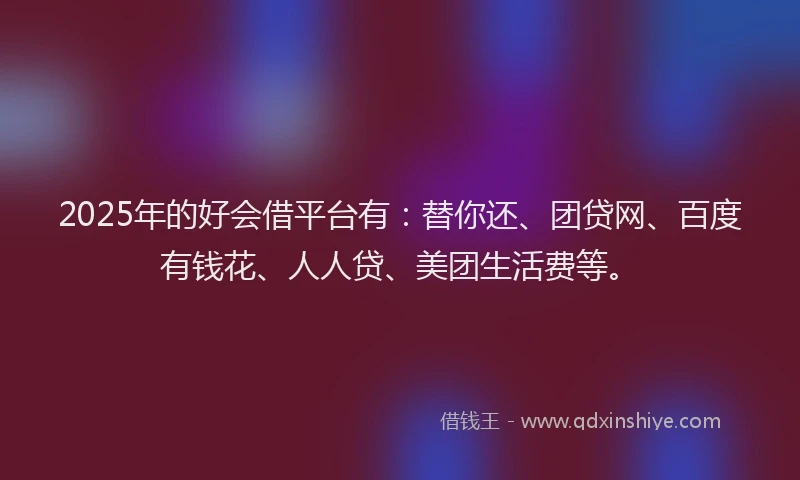 2025年的好会借平台有：替你还、团贷网、百度有钱花、人人贷、美团生活费等。