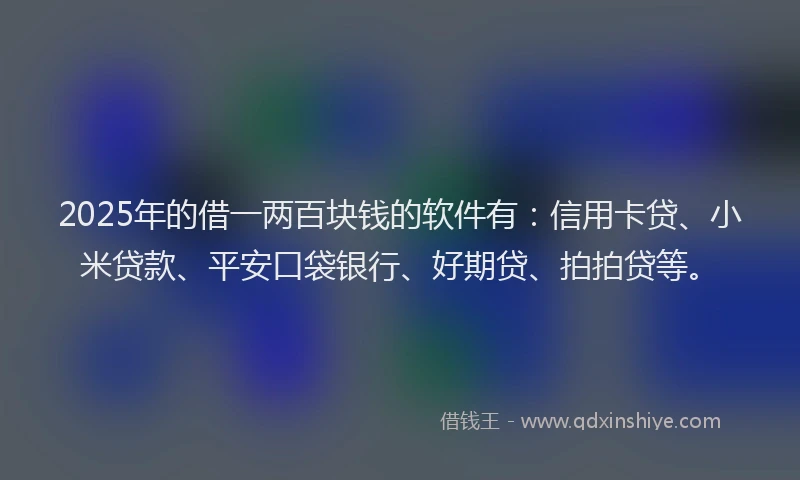 2025年的借一两百块钱的软件有：信用卡贷、小米贷款、平安口袋银行、好期贷、拍拍贷等。