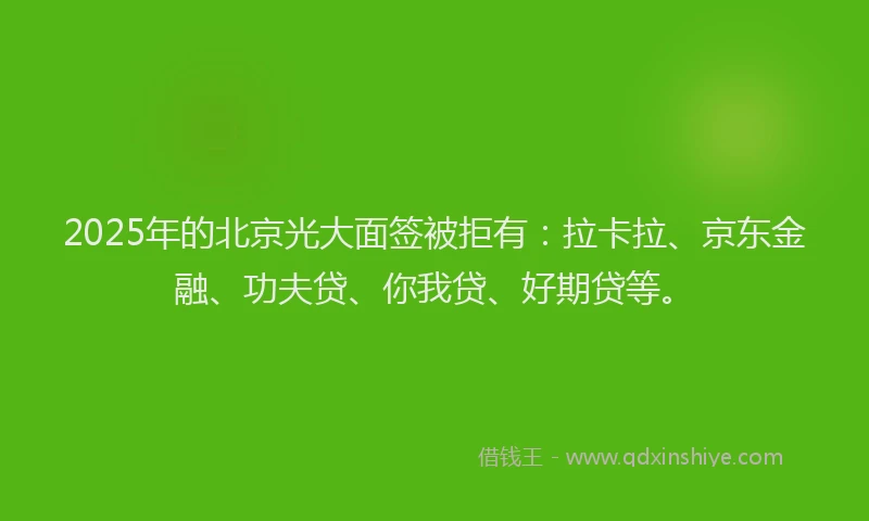 2025年的北京光大面签被拒有：拉卡拉、京东金融、功夫贷、你我贷、好期贷等。