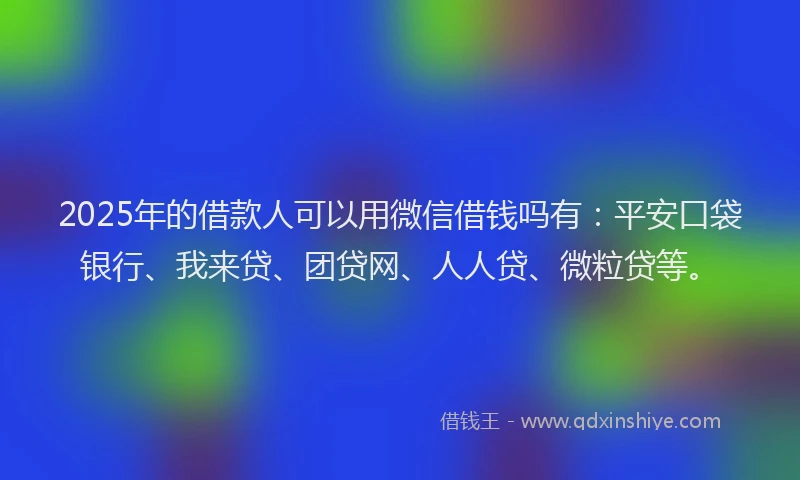 2025年的借款人可以用微信借钱吗有:平安口袋银行、我来贷、团贷网、人人贷、微粒贷等。