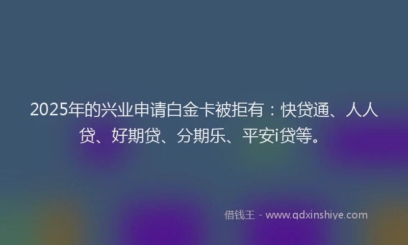 2025年的兴业申请白金卡被拒有：快贷通、人人贷、好期贷、分期乐、平安i贷等。