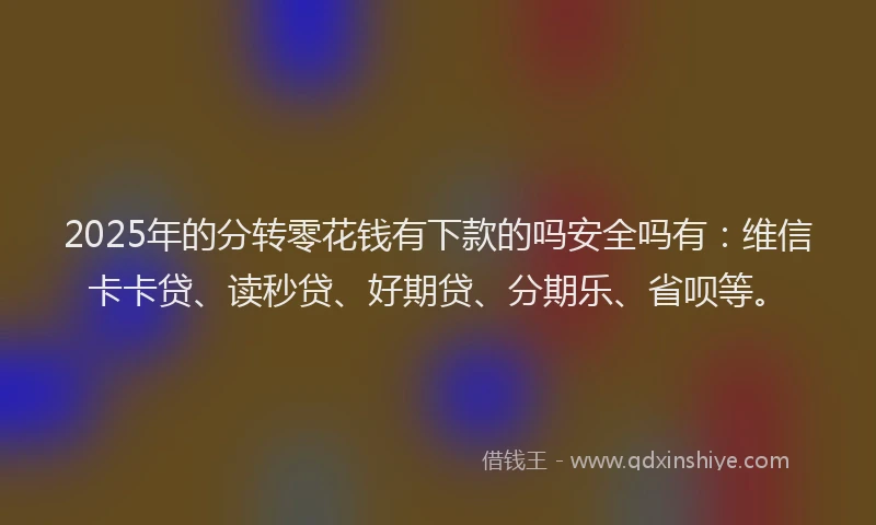 2025年的分转零花钱有下款的吗安全吗有：维信卡卡贷、读秒贷、好期贷、分期乐、省呗等。