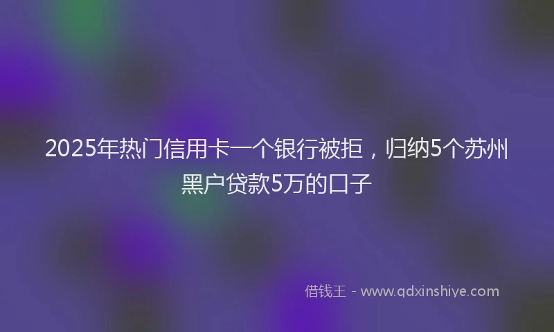 2025年热门信用卡一个银行被拒，归纳5个苏州黑户贷款5万的口子