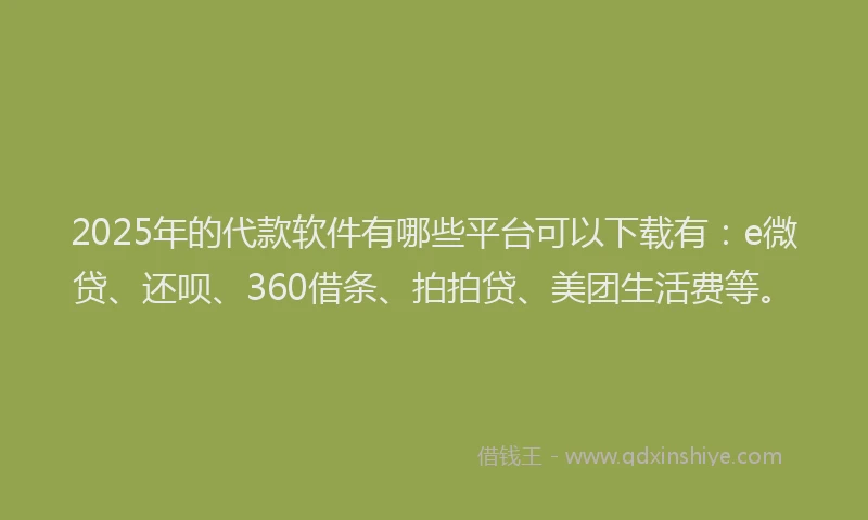 2025年的代款软件有哪些平台可以下载有：e微贷、还呗、360借条、拍拍贷、美团生活费等。