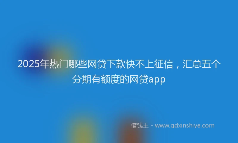 2025年热门哪些网贷下款快不上征信，汇总五个分期有额度的网贷app