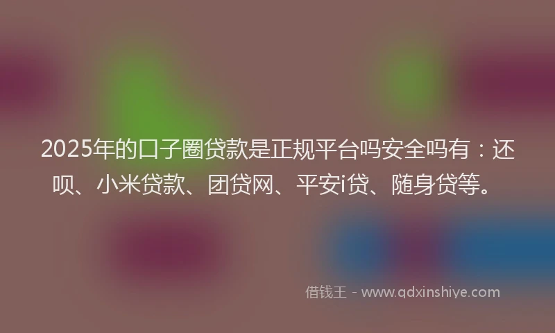 2025年的口子圈贷款是正规平台吗安全吗有：还呗、小米贷款、团贷网、平安i贷、随身贷等。