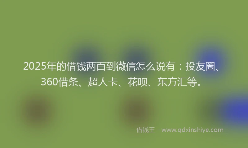 2025年的借钱两百到微信怎么说有：投友圈、360借条、超人卡、花呗、东方汇等。