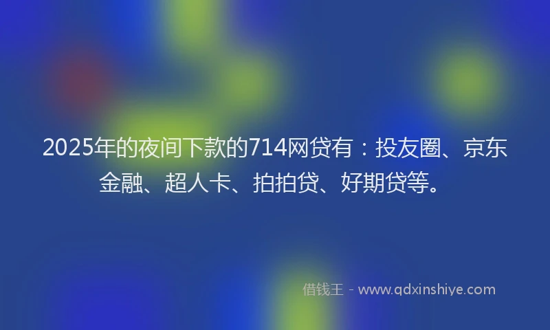 2025年的夜间下款的714网贷有：投友圈、京东金融、超人卡、拍拍贷、好期贷等。