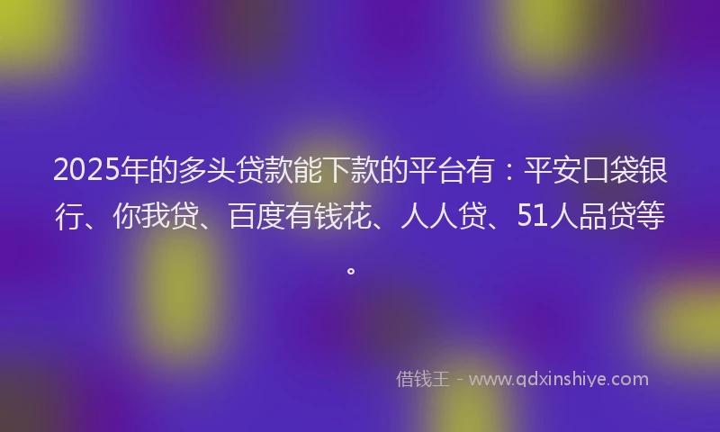 2025年的多头贷款能下款的平台有：平安口袋银行、你我贷、百度有钱花、人人贷、51人品贷等。