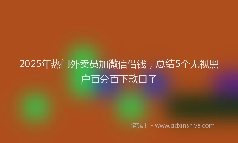 2025年热门外卖员加微信借钱，总结5个无视黑户百分百下款口子