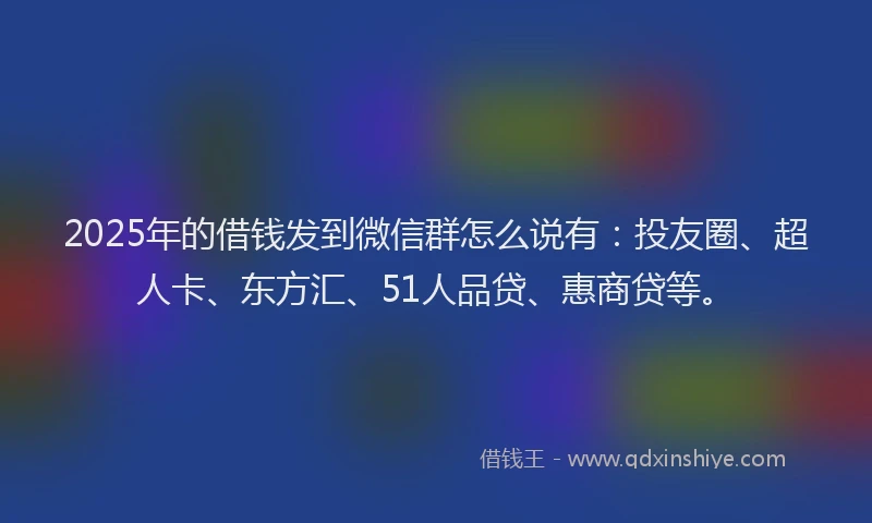 2025年的借钱发到微信群怎么说有：投友圈、超人卡、东方汇、51人品贷、惠商贷等。
