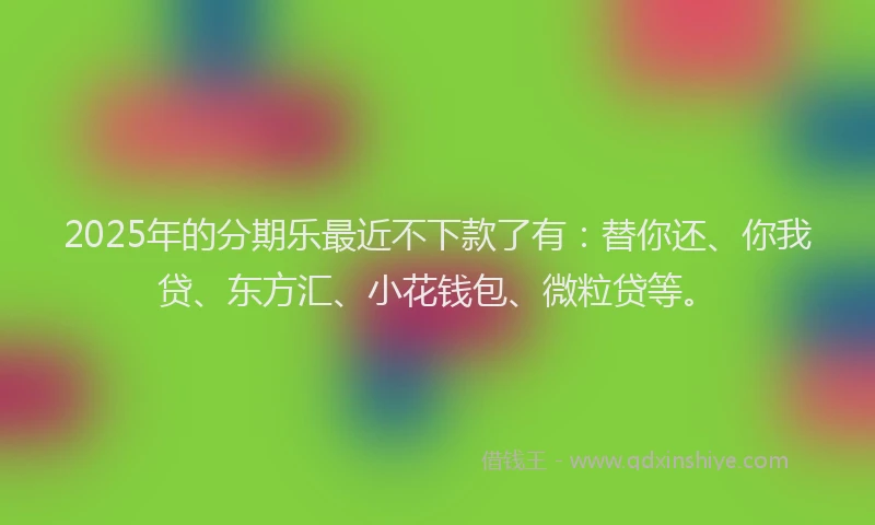 2025年的分期乐最近不下款了有：替你还、你我贷、东方汇、小花钱包、微粒贷等。