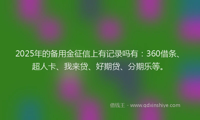 2025年的备用金征信上有记录吗有：360借条、超人卡、我来贷、好期贷、分期乐等。