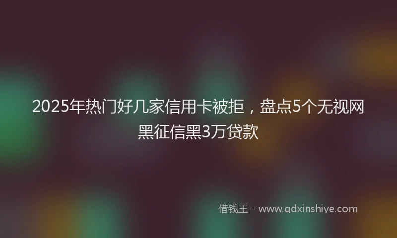2025年热门好几家信用卡被拒，盘点5个无视网黑征信黑3万贷款