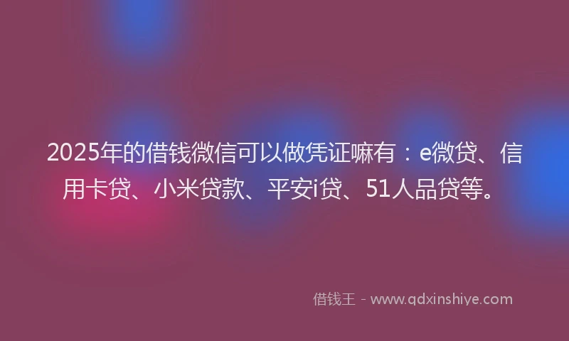 2025年的借钱微信可以做凭证嘛有：e微贷、信用卡贷、小米贷款、平安i贷、51人品贷等。