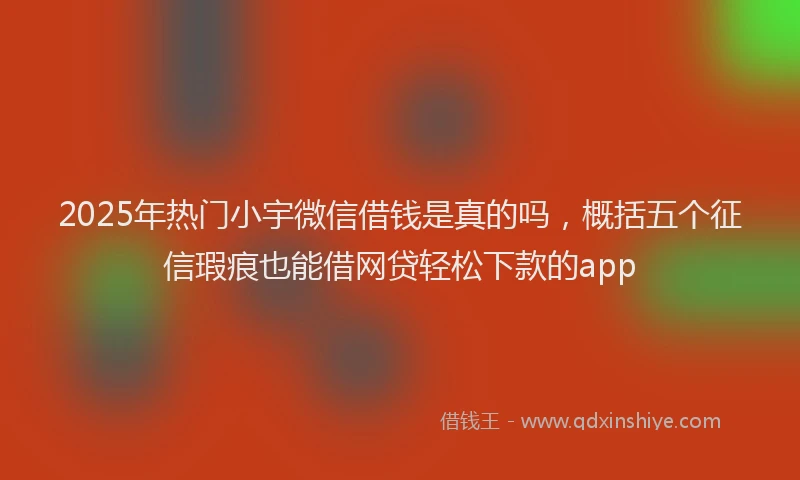 2025年热门小宇微信借钱是真的吗，概括五个征信瑕疵也能借网贷轻松下款的app