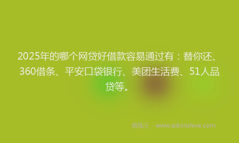 2025年的哪个网贷好借款容易通过有：替你还、360借条、平安口袋银行、美团生活费、51人品贷等。