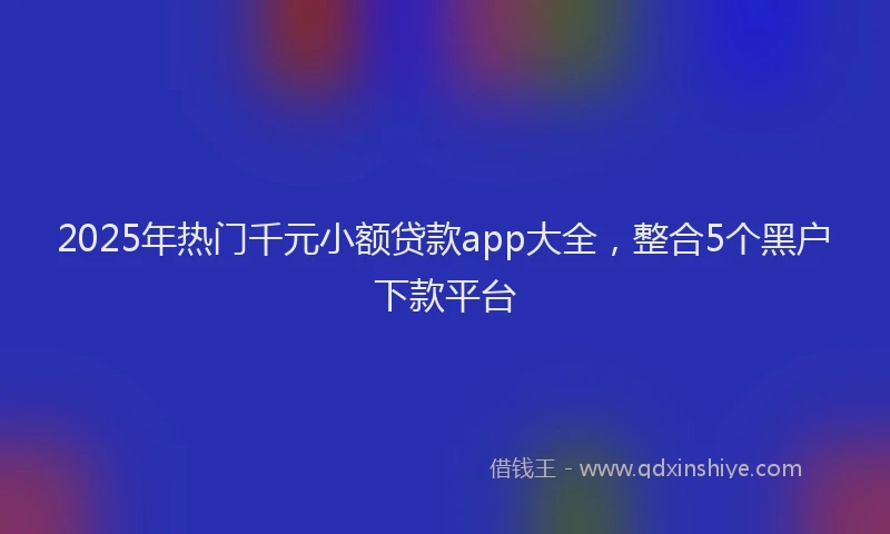 2025年热门千元小额贷款app大全，整合5个黑户下款平台
