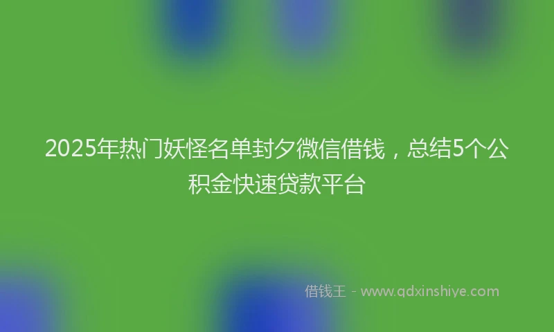 2025年热门妖怪名单封夕微信借钱，总结5个公积金快速贷款平台