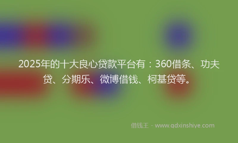 2025年的十大良心贷款平台有：360借条、功夫贷、分期乐、微博借钱、柯基贷等。