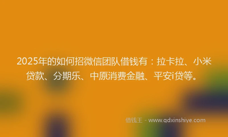 2025年的如何招微信团队借钱有：拉卡拉、小米贷款、分期乐、中原消费金融、平安i贷等。