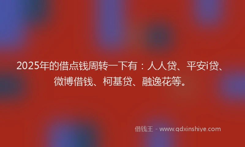 2025年的借点钱周转一下有：人人贷、平安i贷、微博借钱、柯基贷、融逸花等。
