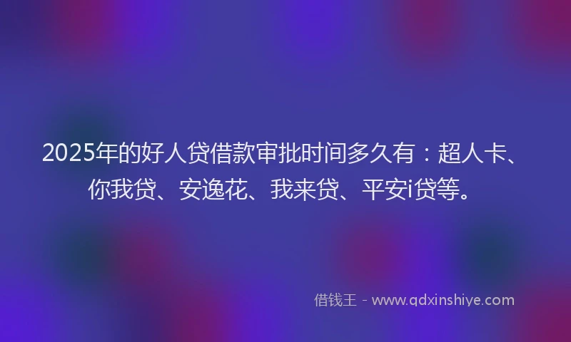 2025年的好人贷借款审批时间多久有：超人卡、你我贷、安逸花、我来贷、平安i贷等。