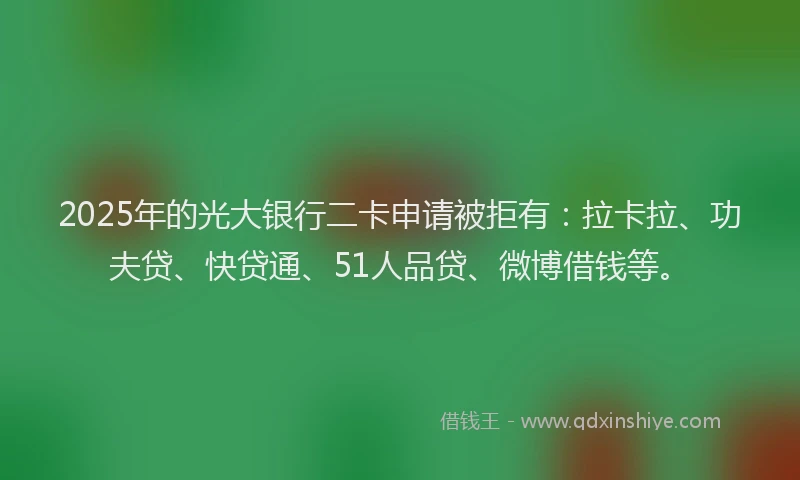 2025年的光大银行二卡申请被拒有：拉卡拉、功夫贷、快贷通、51人品贷、微博借钱等。