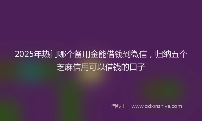 2025年热门哪个备用金能借钱到微信，归纳五个芝麻信用可以借钱的口子