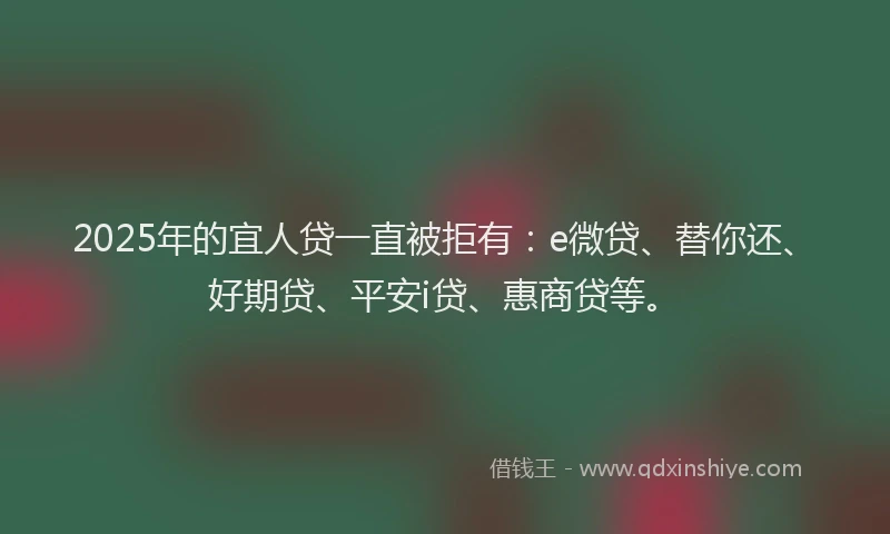 2025年的宜人贷一直被拒有：e微贷、替你还、好期贷、平安i贷、惠商贷等。