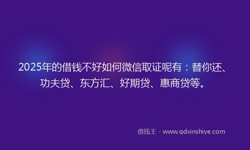 2025年的借钱不好如何微信取证呢有：替你还、功夫贷、东方汇、好期贷、惠商贷等。