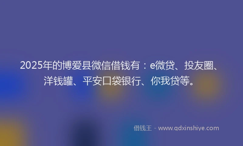 2025年的博爱县微信借钱有：e微贷、投友圈、洋钱罐、平安口袋银行、你我贷等。