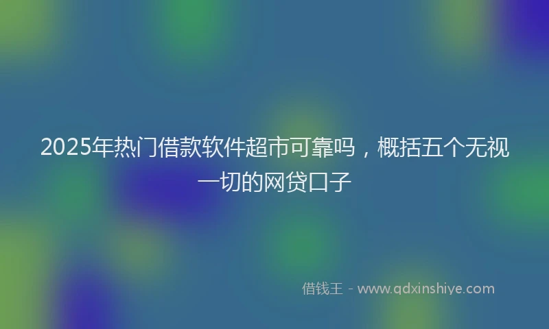 2025年热门借款软件超市可靠吗，概括五个无视一切的网贷口子